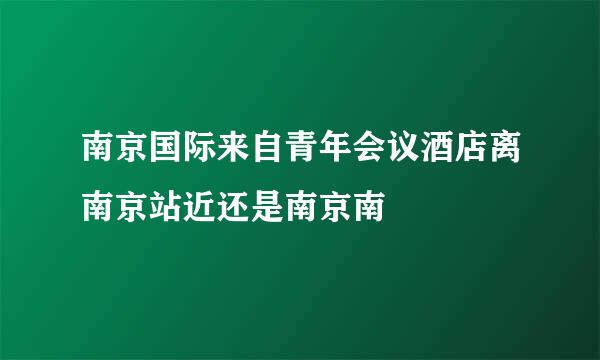 南京国际来自青年会议酒店离南京站近还是南京南