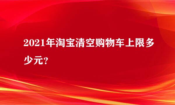 2021年淘宝清空购物车上限多少元？