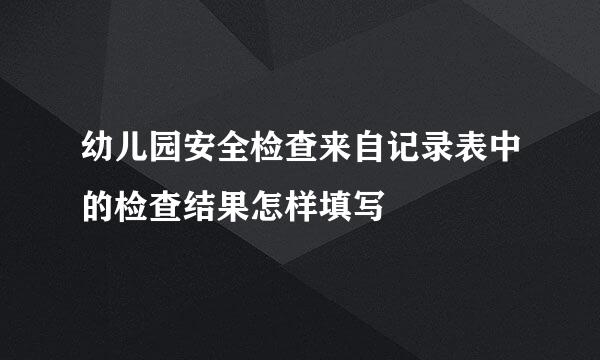 幼儿园安全检查来自记录表中的检查结果怎样填写