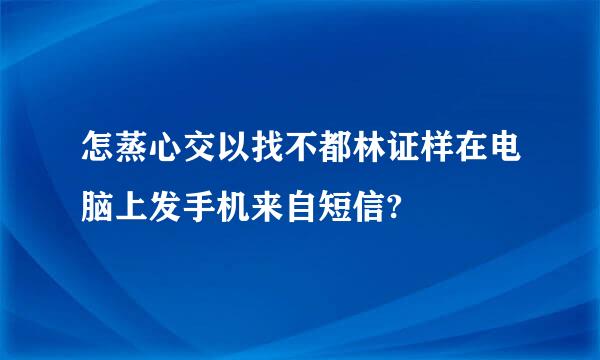 怎蒸心交以找不都林证样在电脑上发手机来自短信?