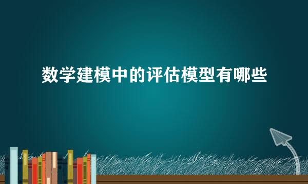 数学建模中的评估模型有哪些