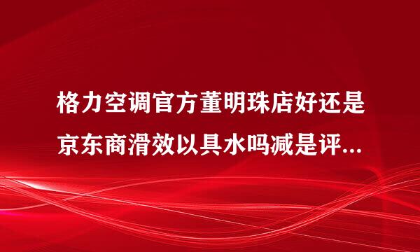 格力空调官方董明珠店好还是京东商滑效以具水吗减是评设煤城好？