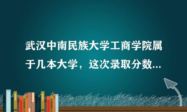 武汉中南民族大学工商学院属于几本大学，这次录取分数线是多少？请行内觉位人员给以解答，谢谢。