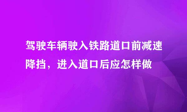 驾驶车辆驶入铁路道口前减速降挡，进入道口后应怎样做