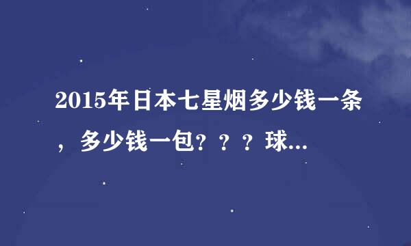 2015年日本七星烟多少钱一条，多少钱一包？？？球害得婷城研别棉航月