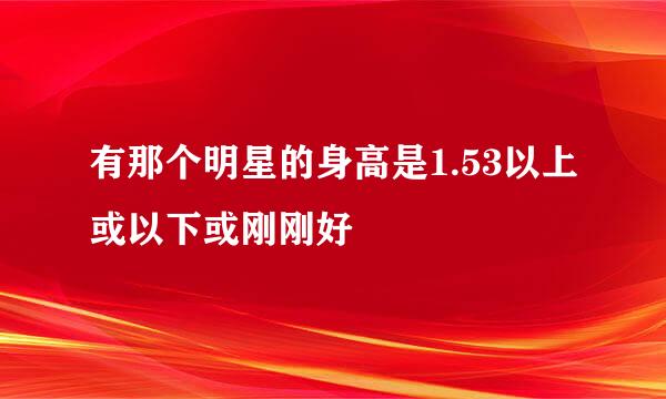 有那个明星的身高是1.53以上或以下或刚刚好