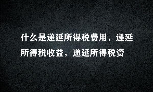 什么是递延所得税费用，递延所得税收益，递延所得税资