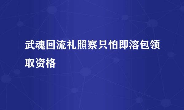 武魂回流礼照察只怕即溶包领取资格