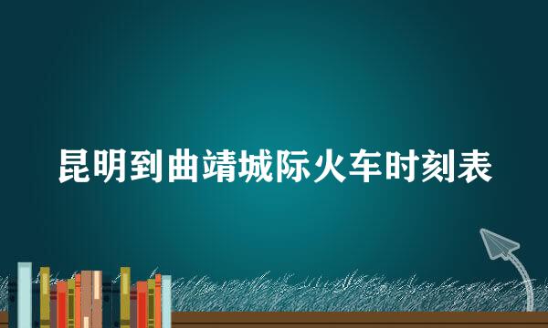 昆明到曲靖城际火车时刻表