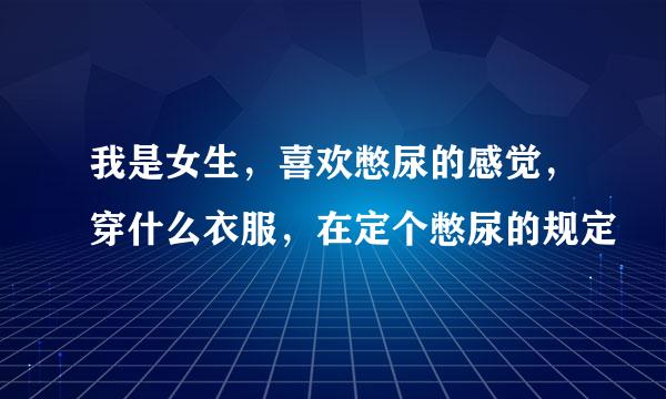 我是女生，喜欢憋尿的感觉，穿什么衣服，在定个憋尿的规定