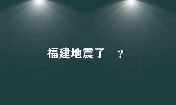 福建地震了 ？