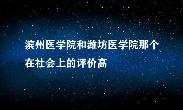 滨州医学院和潍坊医学院那个在社会上的评价高