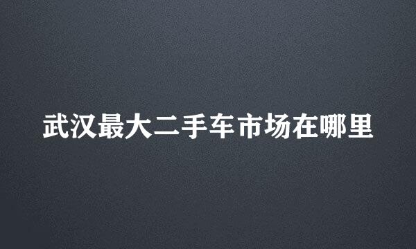 武汉最大二手车市场在哪里