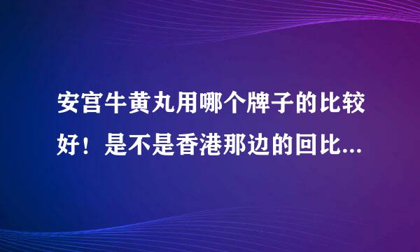 安宫牛黄丸用哪个牌子的比较好！是不是香港那边的回比较好点呀！！