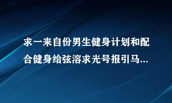 求一来自份男生健身计划和配合健身给弦溶求光号报引马率减肥的食谱