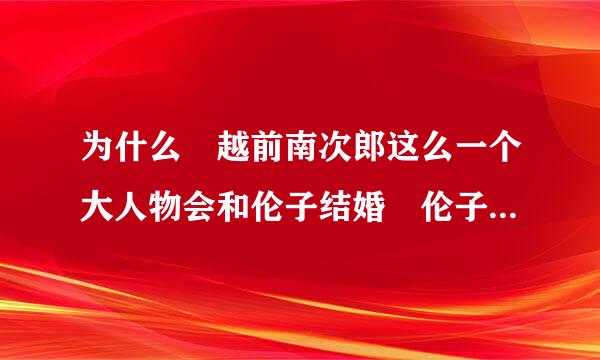 为什么 越前南次郎这么一个大人物会和伦子结婚 伦子的什么地方吸引了他呢？