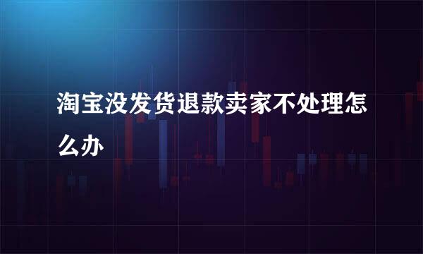 淘宝没发货退款卖家不处理怎么办