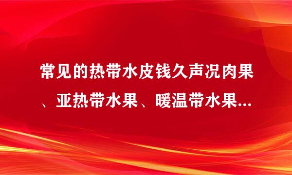 常见的热带水皮钱久声况肉果、亚热带水果、暖温带水果、温带水果？