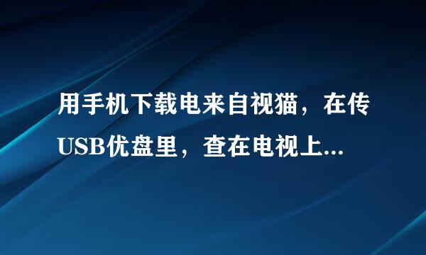 用手机下载电来自视猫，在传USB优盘里，查在电视上也安装不了，请问为啥防乎火春费金端数阶字