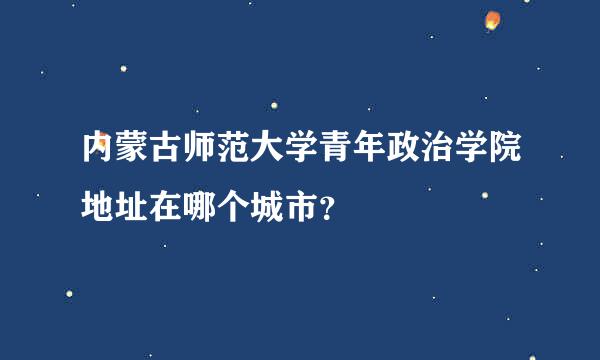 内蒙古师范大学青年政治学院地址在哪个城市？