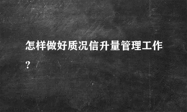 怎样做好质况信升量管理工作？