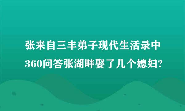 张来自三丰弟子现代生活录中360问答张湖畔娶了几个媳妇?