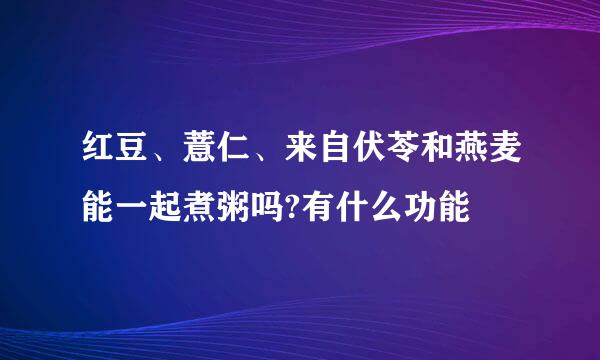 红豆、薏仁、来自伏苓和燕麦能一起煮粥吗?有什么功能