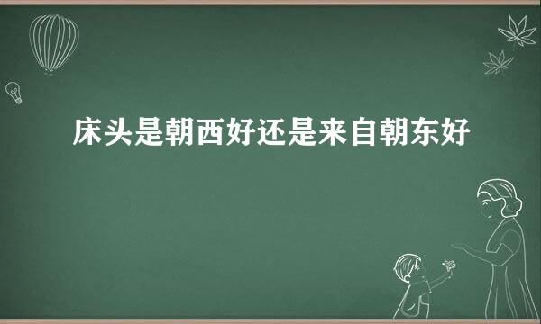 床头是朝西好还是来自朝东好