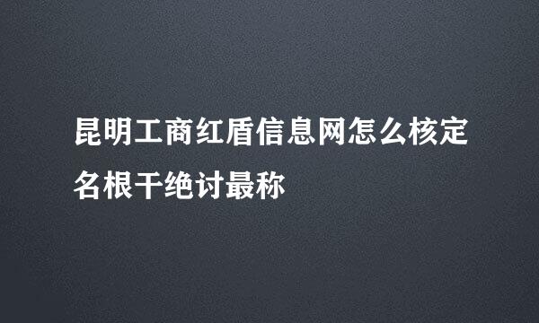 昆明工商红盾信息网怎么核定名根干绝讨最称