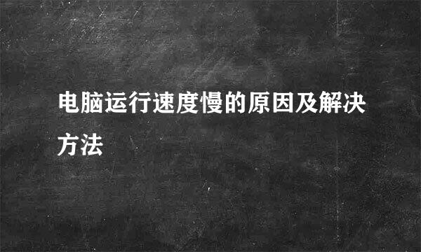 电脑运行速度慢的原因及解决方法