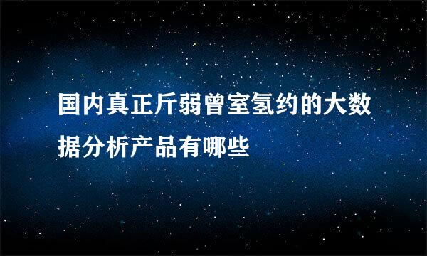 国内真正斤弱曾室氢约的大数据分析产品有哪些