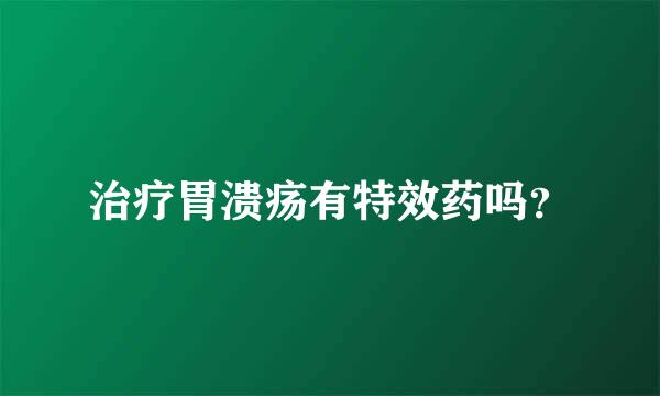 治疗胃溃疡有特效药吗？