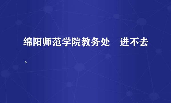 绵阳师范学院教务处 进不去、