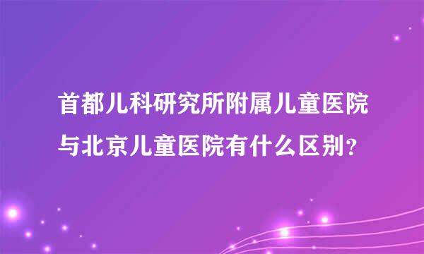 首都儿科研究所附属儿童医院与北京儿童医院有什么区别？