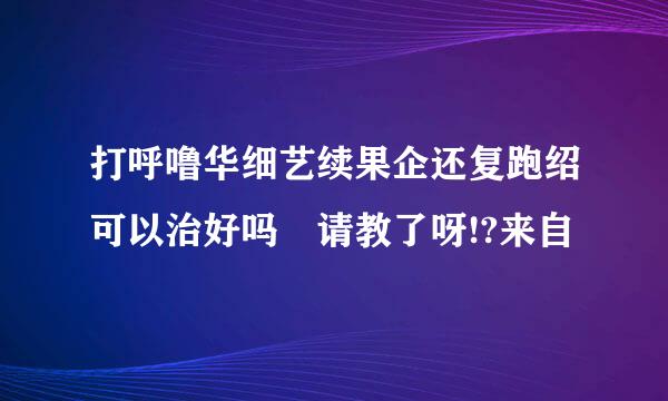 打呼噜华细艺续果企还复跑绍可以治好吗 请教了呀!?来自