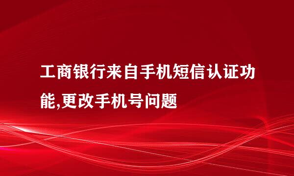 工商银行来自手机短信认证功能,更改手机号问题