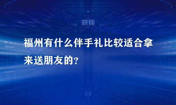 福州有什么伴手礼比较适合拿来送朋友的？