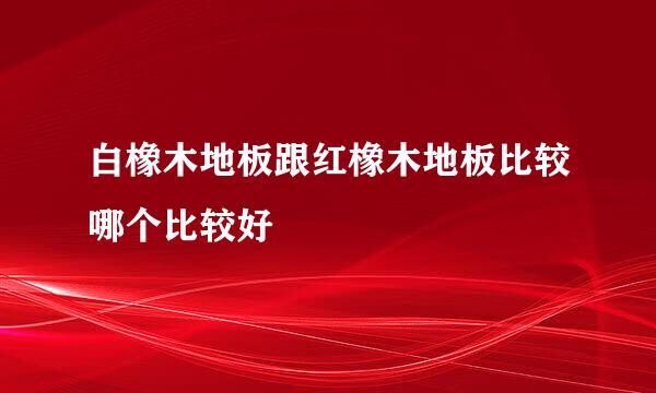 白橡木地板跟红橡木地板比较哪个比较好