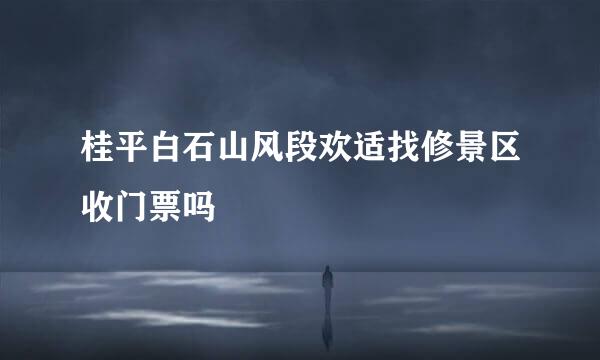 桂平白石山风段欢适找修景区收门票吗