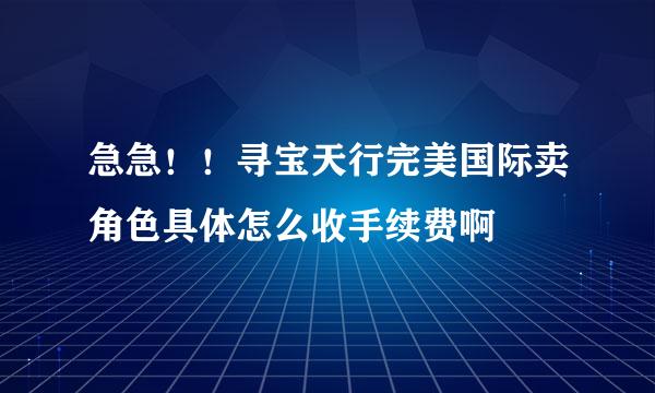 急急！！寻宝天行完美国际卖角色具体怎么收手续费啊