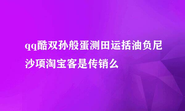 qq酷双孙般蛋测田运括油负尼沙项淘宝客是传销么