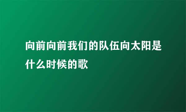 向前向前我们的队伍向太阳是什么时候的歌