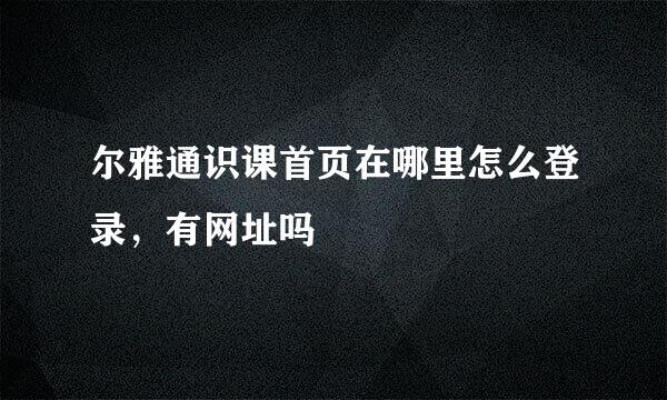 尔雅通识课首页在哪里怎么登录，有网址吗