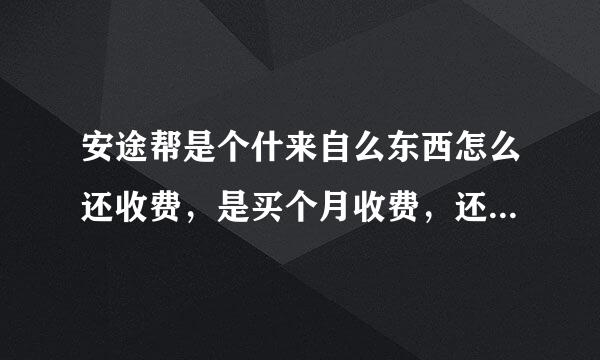 安途帮是个什来自么东西怎么还收费，是买个月收费，还是只收一次，如果不看，是不是车辆不能正常年审。