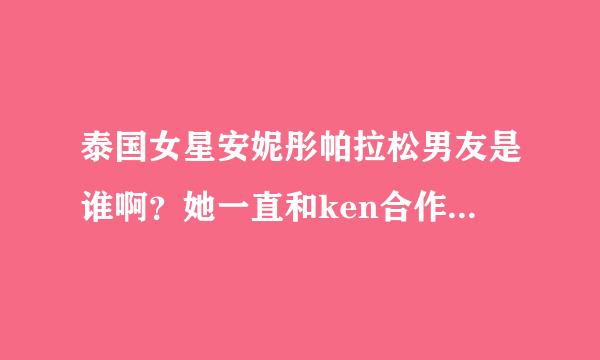 泰国女星安妮彤帕拉松男友是谁啊？她一直和ken合作两个人有在一起么？虽然他已经结婚了但是泰国男的不是可