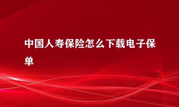 中国人寿保险怎么下载电子保单