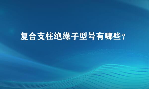 复合支柱绝缘子型号有哪些？