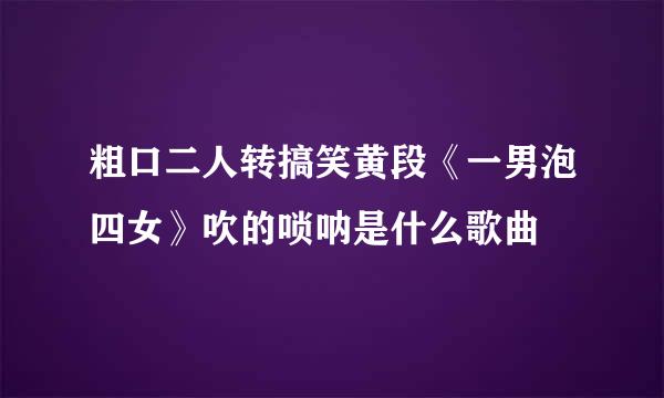 粗口二人转搞笑黄段《一男泡四女》吹的唢呐是什么歌曲