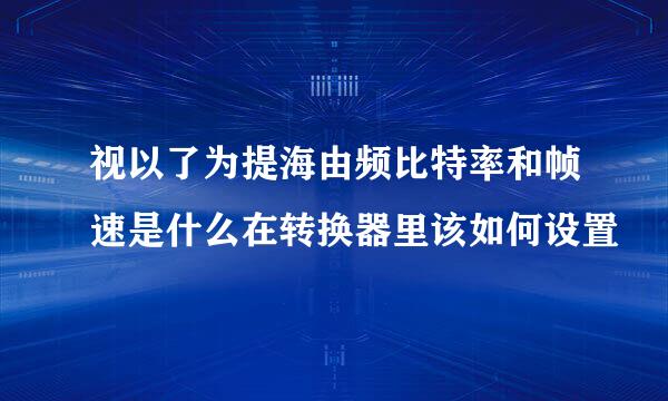 视以了为提海由频比特率和帧速是什么在转换器里该如何设置