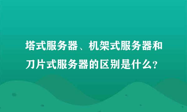 塔式服务器、机架式服务器和刀片式服务器的区别是什么？